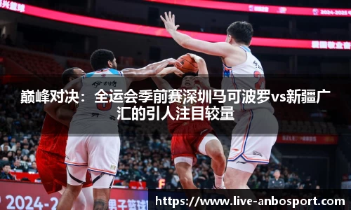 巅峰对决：全运会季前赛深圳马可波罗vs新疆广汇的引人注目较量