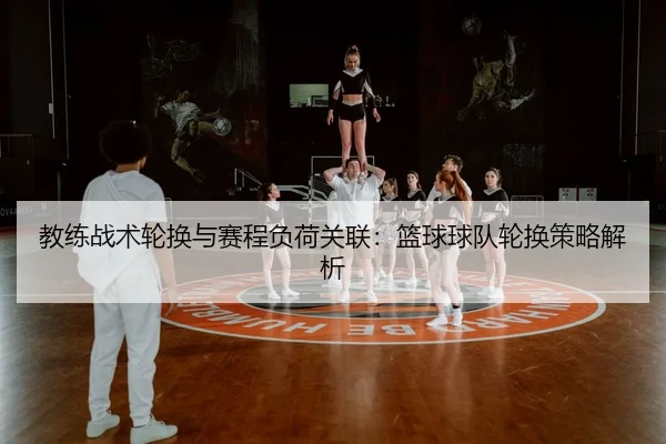 教练战术轮换与赛程负荷关联：篮球球队轮换策略解析