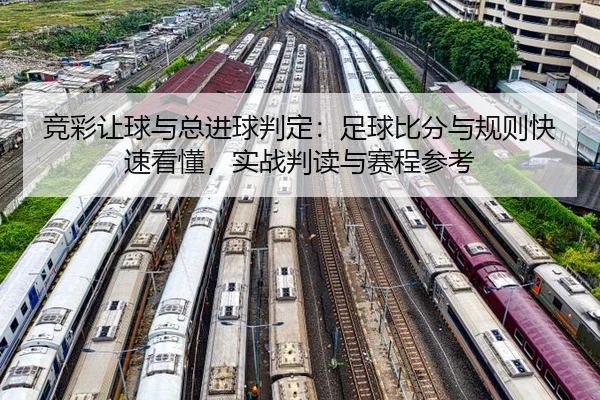 竞彩让球与总进球判定：足球比分与规则快速看懂，实战判读与赛程参考