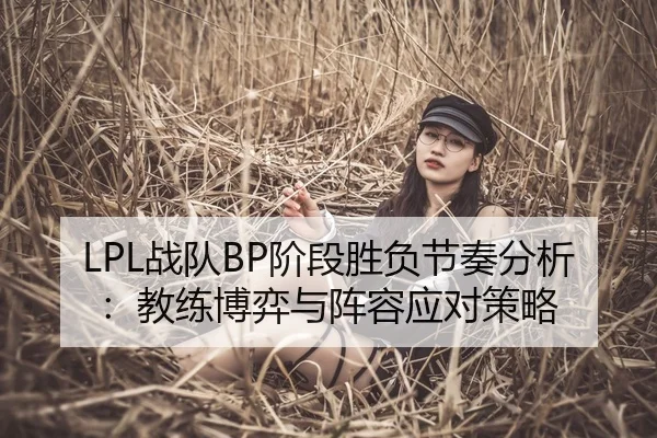 LPL战队BP阶段胜负节奏分析：教练博弈与阵容应对策略